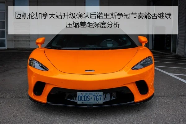 迈凯伦加拿大站升级确认后诺里斯争冠节奏能否继续压缩差距深度分析
