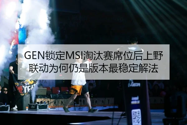 GEN锁定MSI淘汰赛席位后上野联动为何仍是版本最稳定解法
