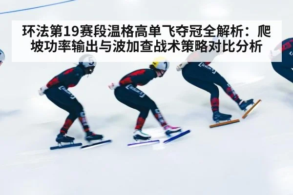 环法第19赛段温格高单飞夺冠全解析：爬坡功率输出与波加查战术策略对比分析