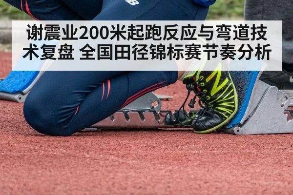 谢震业200米起跑反应与弯道技术复盘 全国田径锦标赛节奏分析