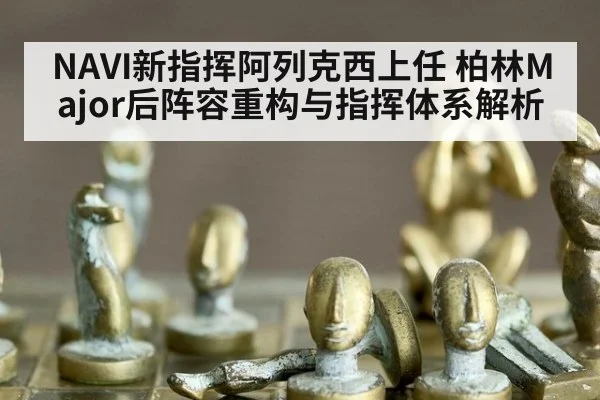 NAVI新指挥阿列克西上任 柏林Major后阵容重构与指挥体系解析